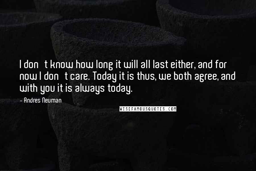 Andres Neuman Quotes: I don't know how long it will all last either, and for now I don't care. Today it is thus, we both agree, and with you it is always today.