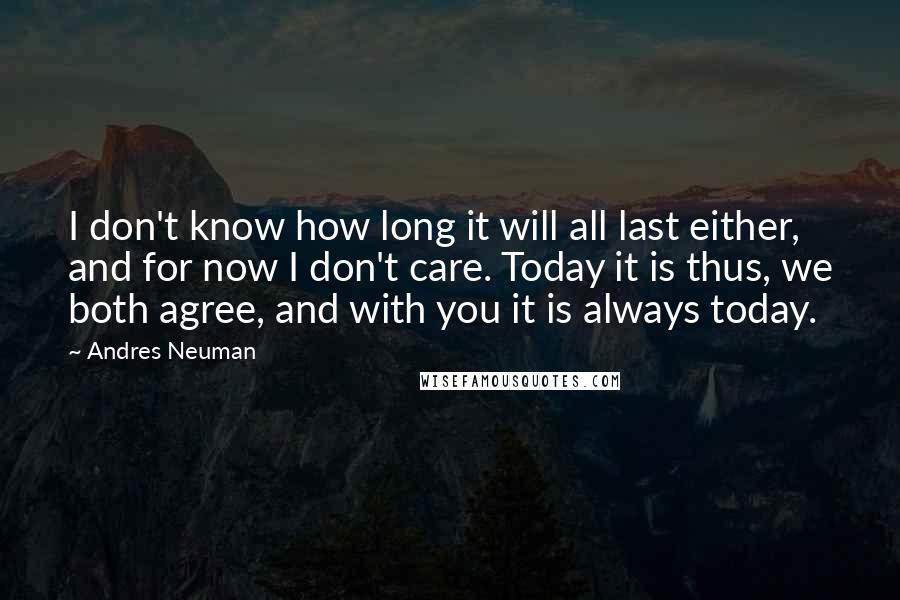 Andres Neuman Quotes: I don't know how long it will all last either, and for now I don't care. Today it is thus, we both agree, and with you it is always today.