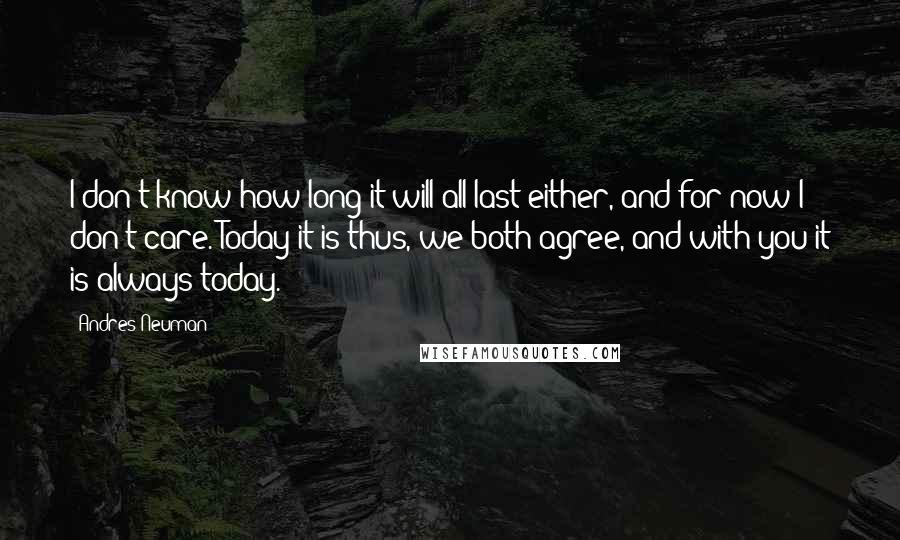 Andres Neuman Quotes: I don't know how long it will all last either, and for now I don't care. Today it is thus, we both agree, and with you it is always today.