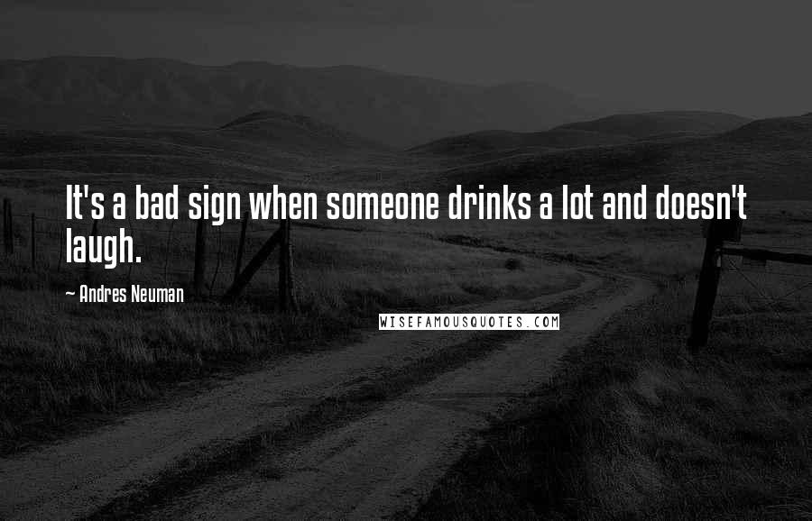 Andres Neuman Quotes: It's a bad sign when someone drinks a lot and doesn't laugh.