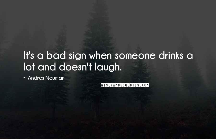 Andres Neuman Quotes: It's a bad sign when someone drinks a lot and doesn't laugh.