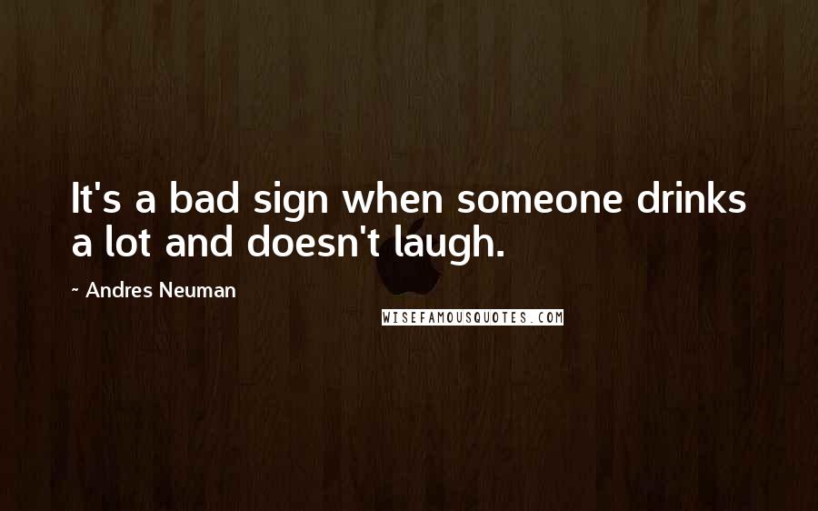 Andres Neuman Quotes: It's a bad sign when someone drinks a lot and doesn't laugh.