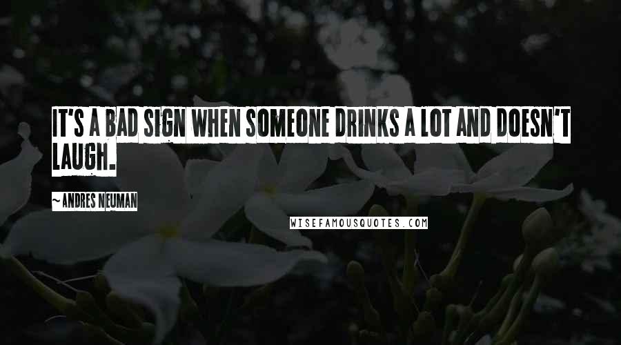 Andres Neuman Quotes: It's a bad sign when someone drinks a lot and doesn't laugh.