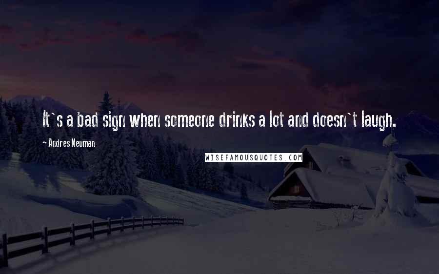 Andres Neuman Quotes: It's a bad sign when someone drinks a lot and doesn't laugh.