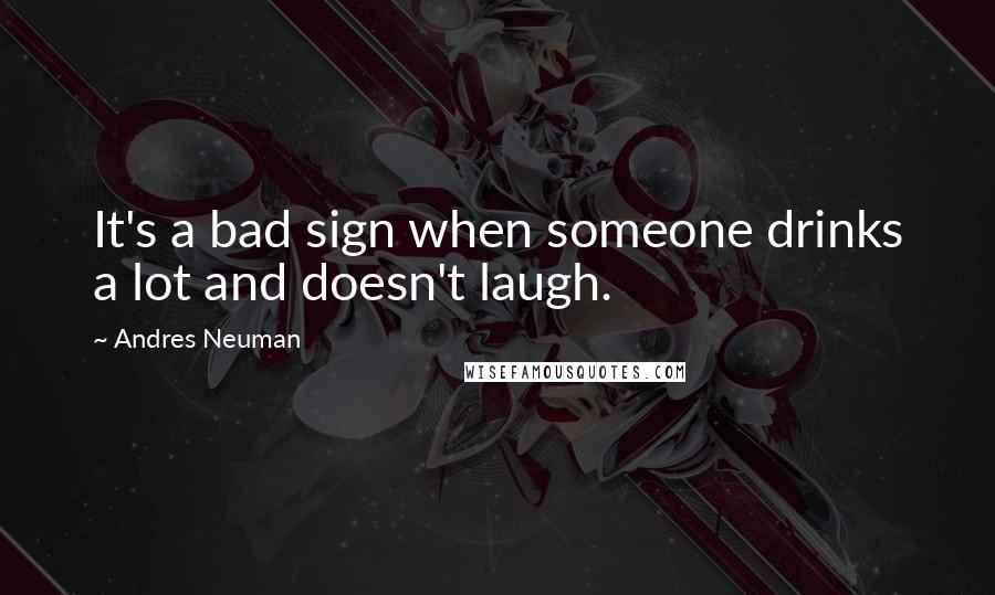 Andres Neuman Quotes: It's a bad sign when someone drinks a lot and doesn't laugh.