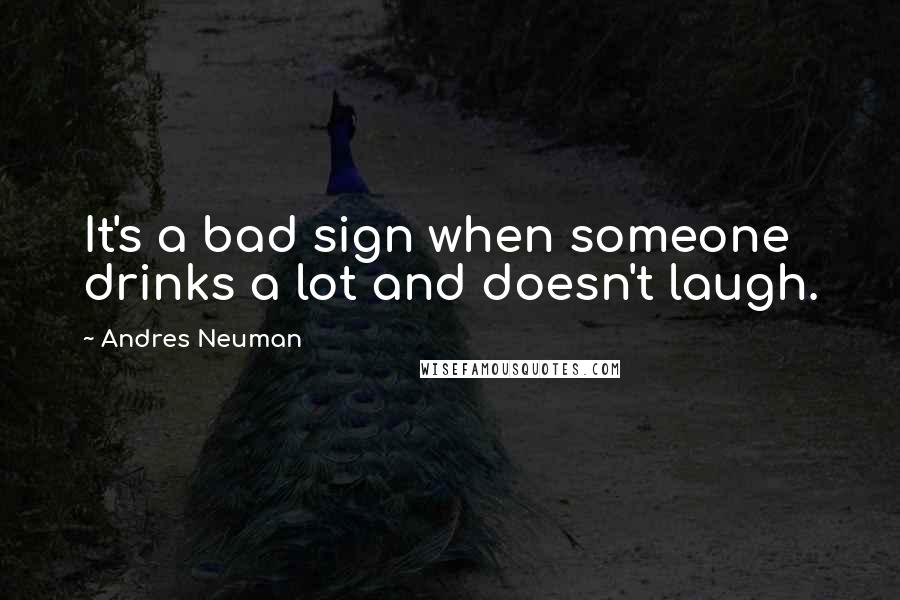 Andres Neuman Quotes: It's a bad sign when someone drinks a lot and doesn't laugh.