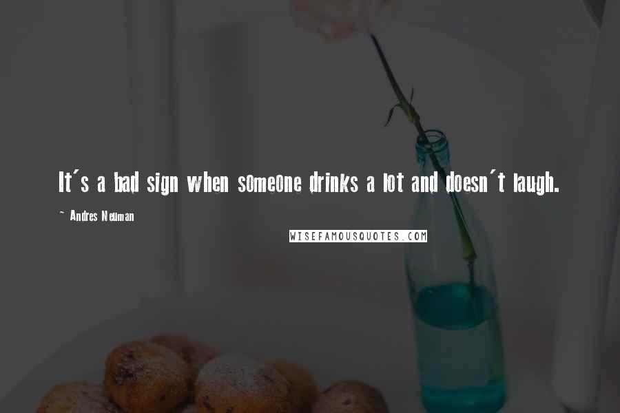 Andres Neuman Quotes: It's a bad sign when someone drinks a lot and doesn't laugh.