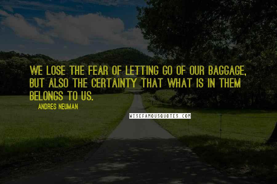 Andres Neuman Quotes: We lose the fear of letting go of our baggage, but also the certainty that what is in them belongs to us.