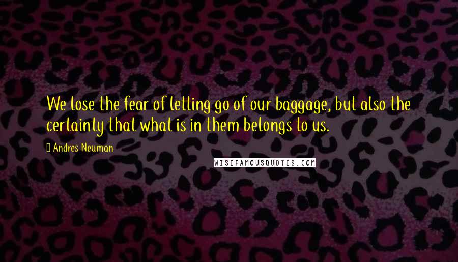 Andres Neuman Quotes: We lose the fear of letting go of our baggage, but also the certainty that what is in them belongs to us.