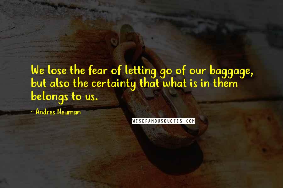 Andres Neuman Quotes: We lose the fear of letting go of our baggage, but also the certainty that what is in them belongs to us.