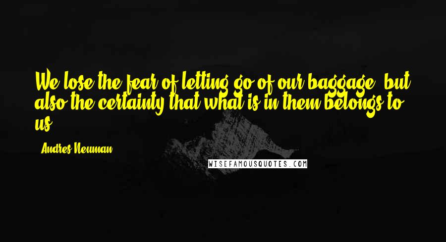 Andres Neuman Quotes: We lose the fear of letting go of our baggage, but also the certainty that what is in them belongs to us.