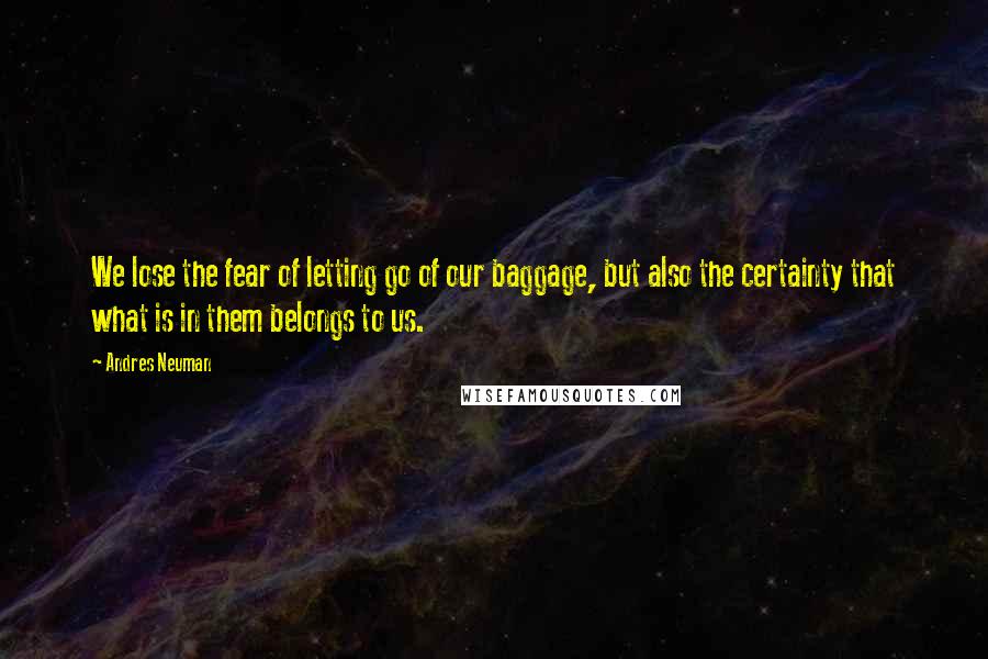 Andres Neuman Quotes: We lose the fear of letting go of our baggage, but also the certainty that what is in them belongs to us.