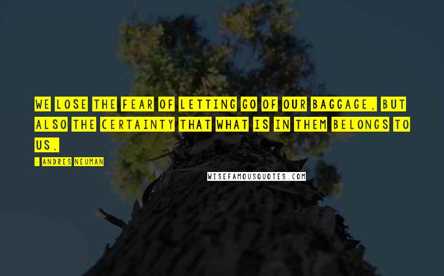 Andres Neuman Quotes: We lose the fear of letting go of our baggage, but also the certainty that what is in them belongs to us.