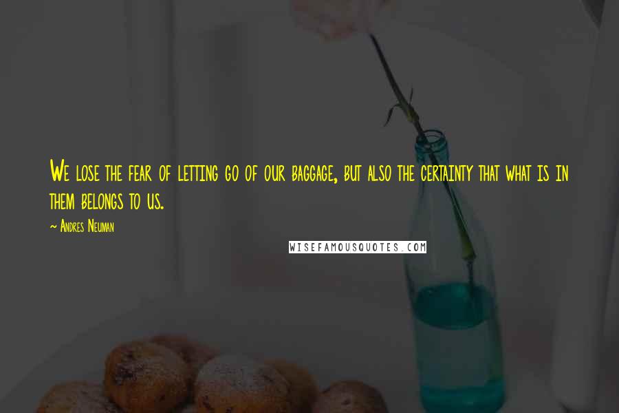 Andres Neuman Quotes: We lose the fear of letting go of our baggage, but also the certainty that what is in them belongs to us.