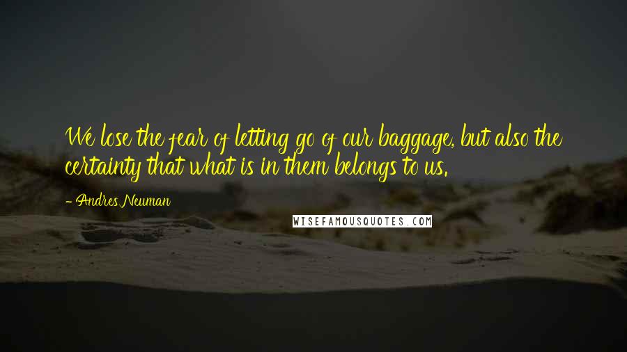 Andres Neuman Quotes: We lose the fear of letting go of our baggage, but also the certainty that what is in them belongs to us.