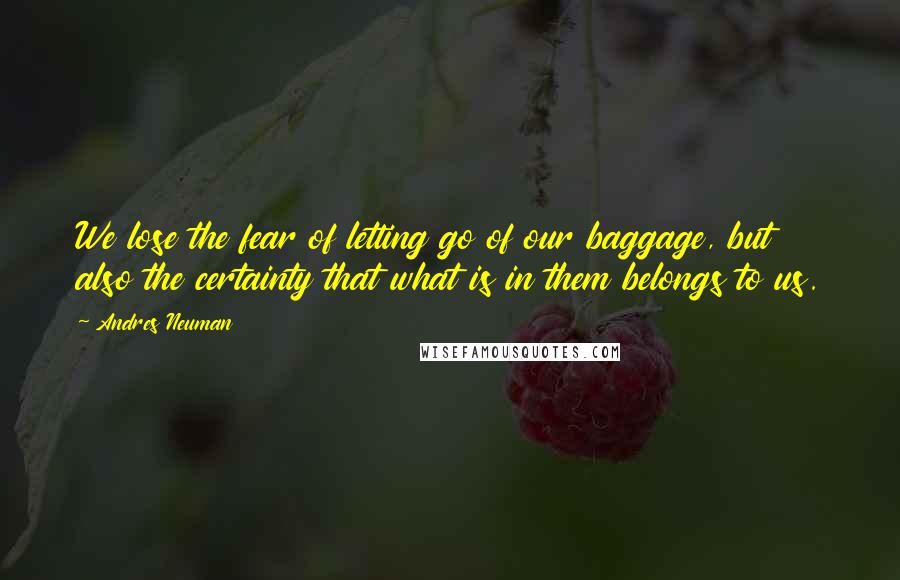 Andres Neuman Quotes: We lose the fear of letting go of our baggage, but also the certainty that what is in them belongs to us.