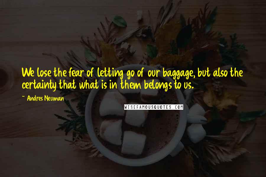 Andres Neuman Quotes: We lose the fear of letting go of our baggage, but also the certainty that what is in them belongs to us.