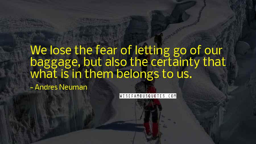 Andres Neuman Quotes: We lose the fear of letting go of our baggage, but also the certainty that what is in them belongs to us.