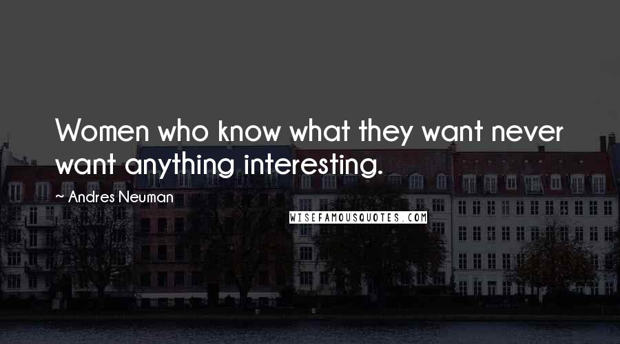 Andres Neuman Quotes: Women who know what they want never want anything interesting.