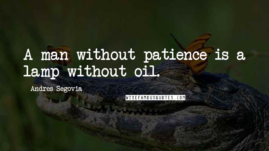 Andres Segovia Quotes: A man without patience is a lamp without oil.