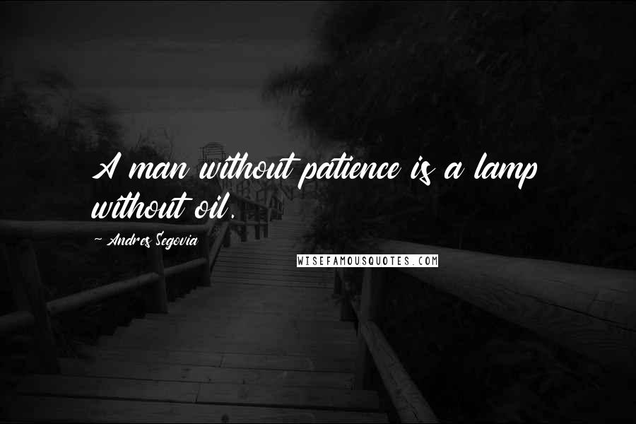 Andres Segovia Quotes: A man without patience is a lamp without oil.