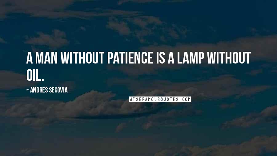 Andres Segovia Quotes: A man without patience is a lamp without oil.