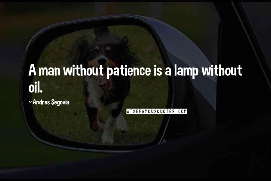 Andres Segovia Quotes: A man without patience is a lamp without oil.