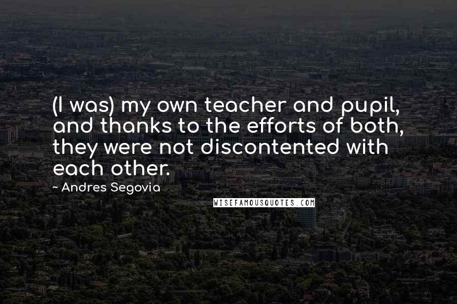 Andres Segovia Quotes: (I was) my own teacher and pupil, and thanks to the efforts of both, they were not discontented with each other.