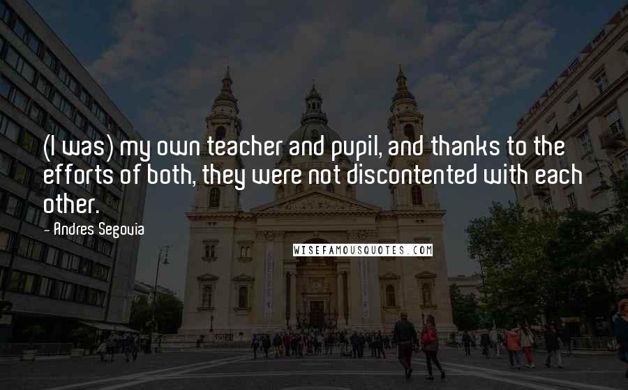 Andres Segovia Quotes: (I was) my own teacher and pupil, and thanks to the efforts of both, they were not discontented with each other.