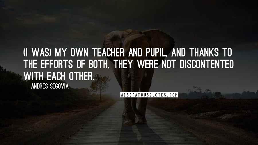 Andres Segovia Quotes: (I was) my own teacher and pupil, and thanks to the efforts of both, they were not discontented with each other.