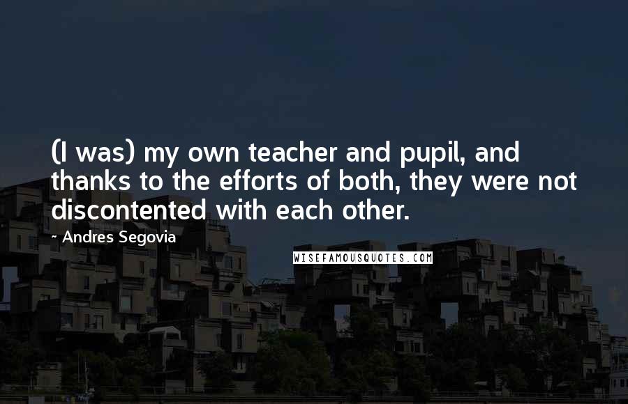 Andres Segovia Quotes: (I was) my own teacher and pupil, and thanks to the efforts of both, they were not discontented with each other.