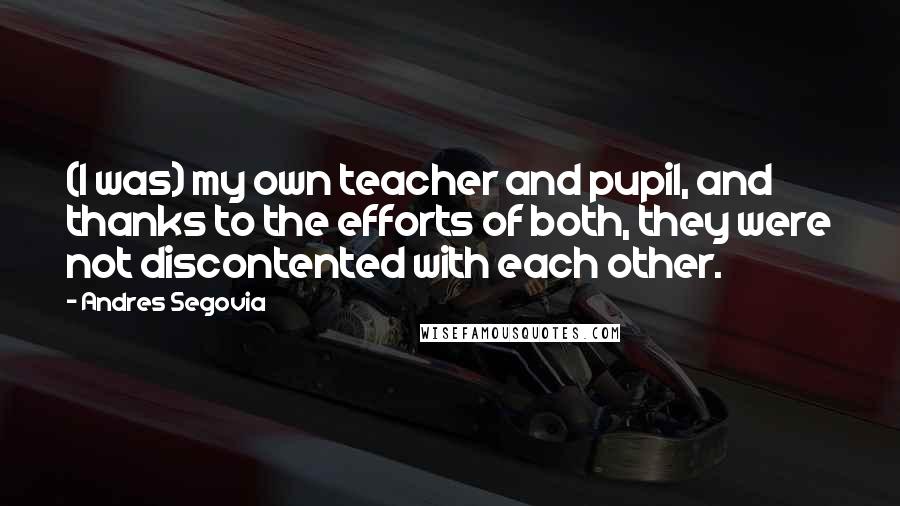 Andres Segovia Quotes: (I was) my own teacher and pupil, and thanks to the efforts of both, they were not discontented with each other.