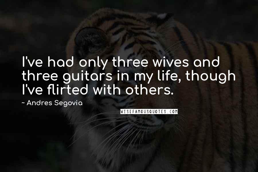 Andres Segovia Quotes: I've had only three wives and three guitars in my life, though I've flirted with others.