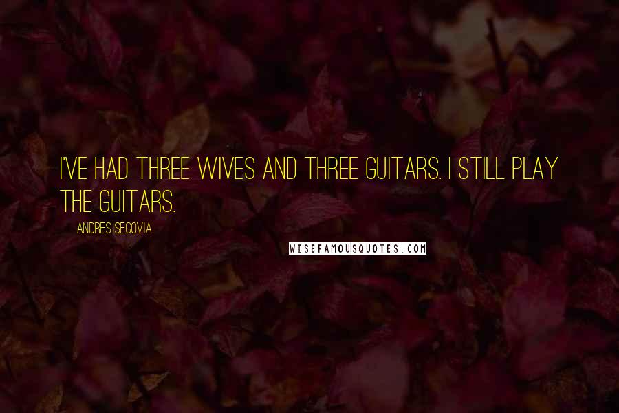 Andres Segovia Quotes: I've had three wives and three guitars. I still play the guitars.