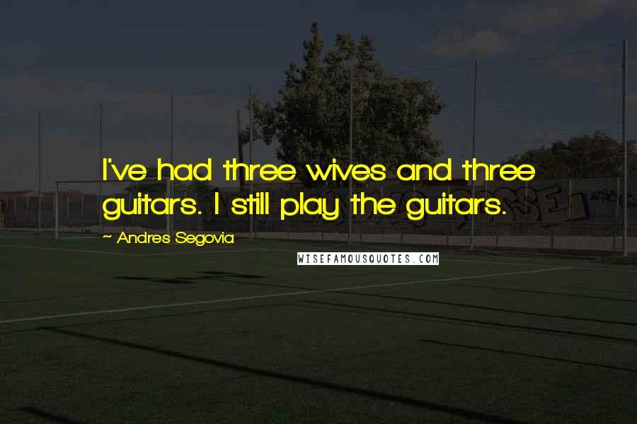 Andres Segovia Quotes: I've had three wives and three guitars. I still play the guitars.