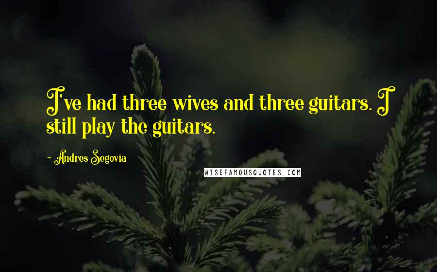 Andres Segovia Quotes: I've had three wives and three guitars. I still play the guitars.