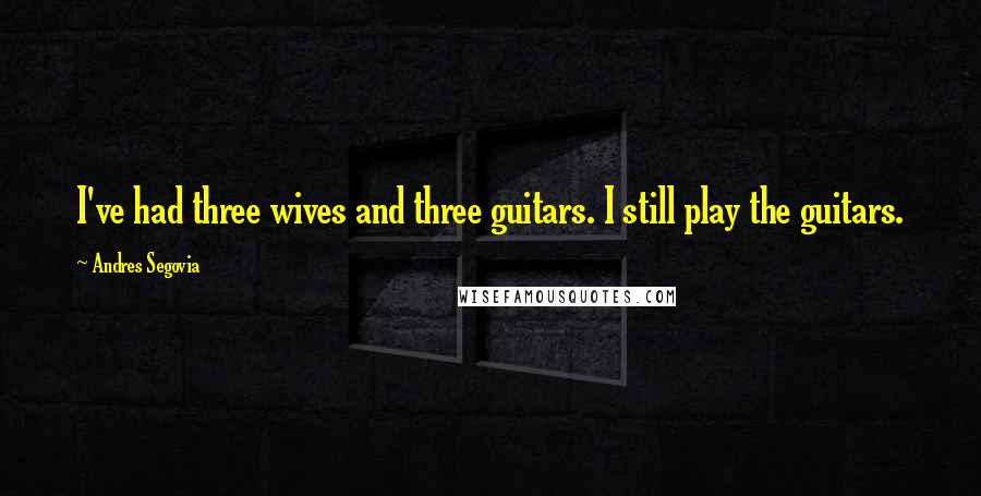 Andres Segovia Quotes: I've had three wives and three guitars. I still play the guitars.