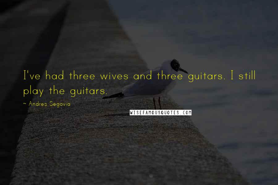 Andres Segovia Quotes: I've had three wives and three guitars. I still play the guitars.