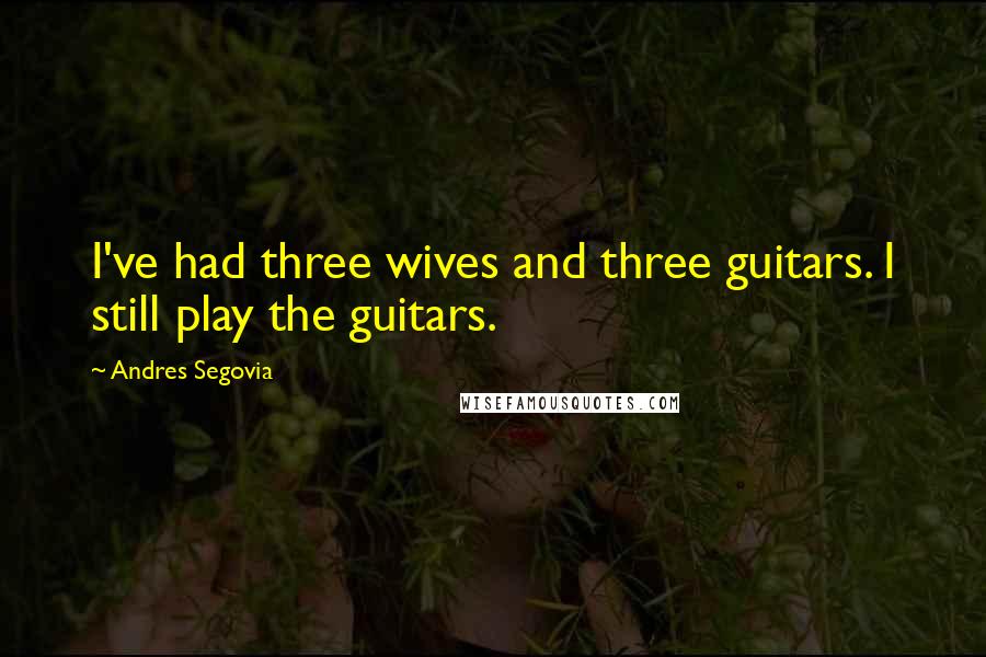 Andres Segovia Quotes: I've had three wives and three guitars. I still play the guitars.