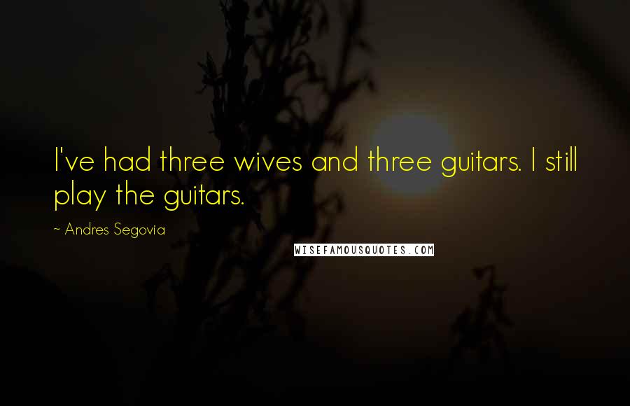 Andres Segovia Quotes: I've had three wives and three guitars. I still play the guitars.