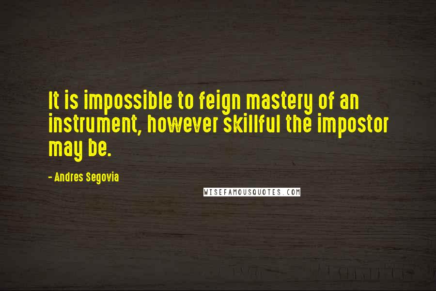 Andres Segovia Quotes: It is impossible to feign mastery of an instrument, however skillful the impostor may be.