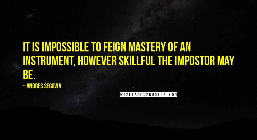 Andres Segovia Quotes: It is impossible to feign mastery of an instrument, however skillful the impostor may be.