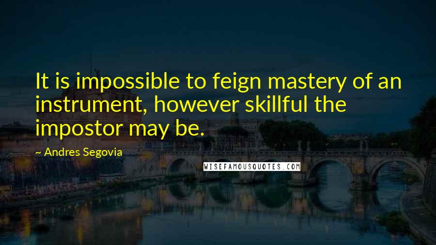 Andres Segovia Quotes: It is impossible to feign mastery of an instrument, however skillful the impostor may be.