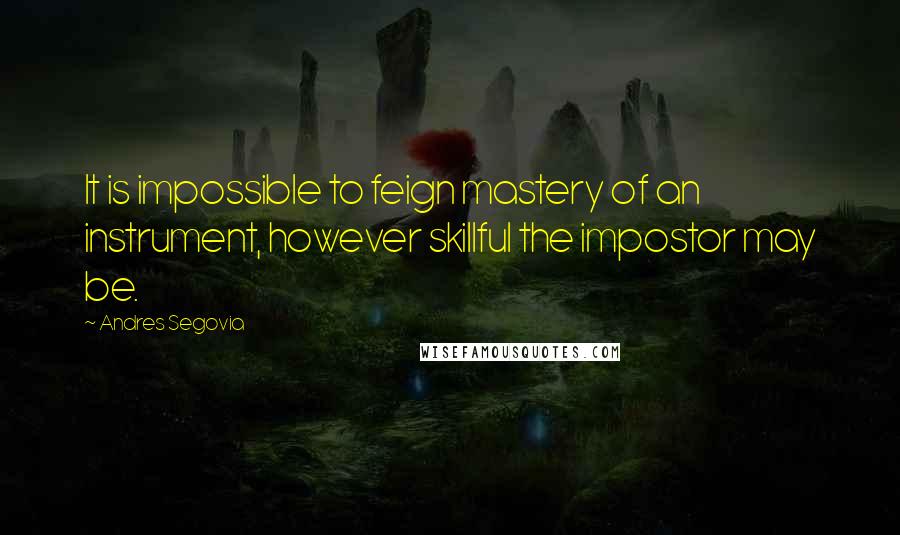 Andres Segovia Quotes: It is impossible to feign mastery of an instrument, however skillful the impostor may be.