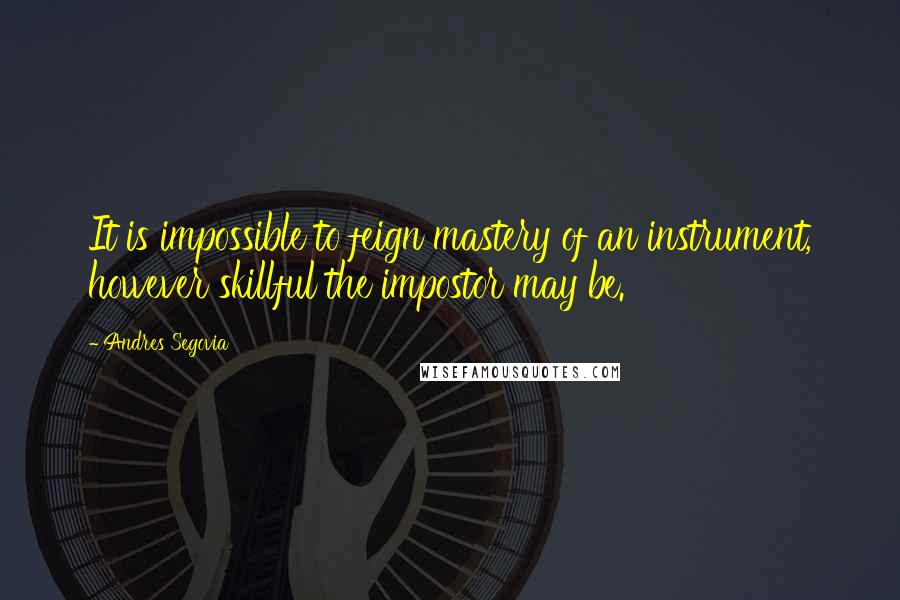 Andres Segovia Quotes: It is impossible to feign mastery of an instrument, however skillful the impostor may be.