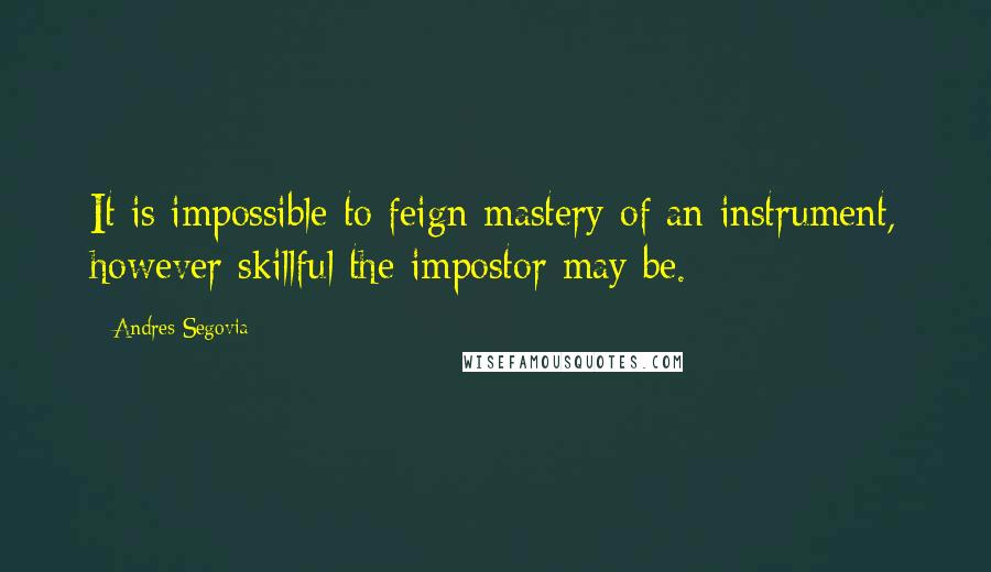 Andres Segovia Quotes: It is impossible to feign mastery of an instrument, however skillful the impostor may be.