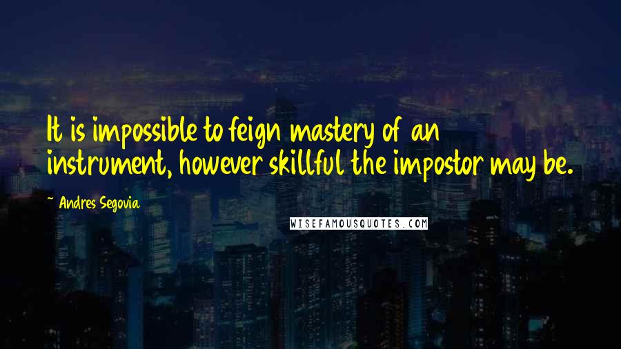 Andres Segovia Quotes: It is impossible to feign mastery of an instrument, however skillful the impostor may be.