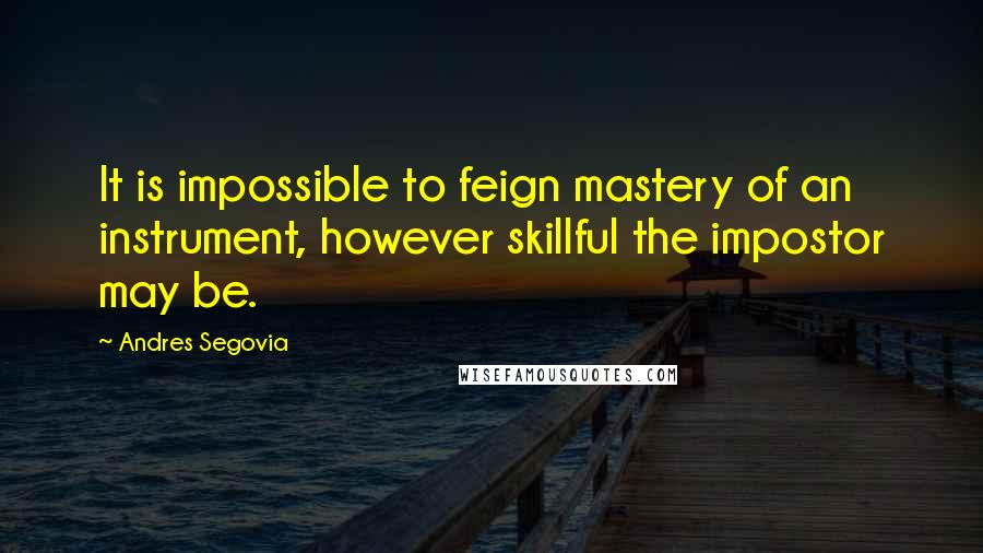 Andres Segovia Quotes: It is impossible to feign mastery of an instrument, however skillful the impostor may be.