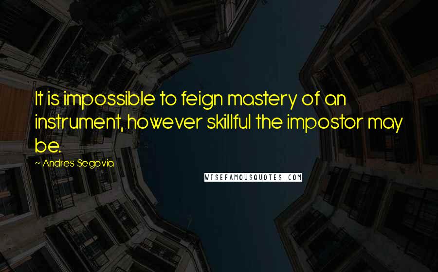 Andres Segovia Quotes: It is impossible to feign mastery of an instrument, however skillful the impostor may be.