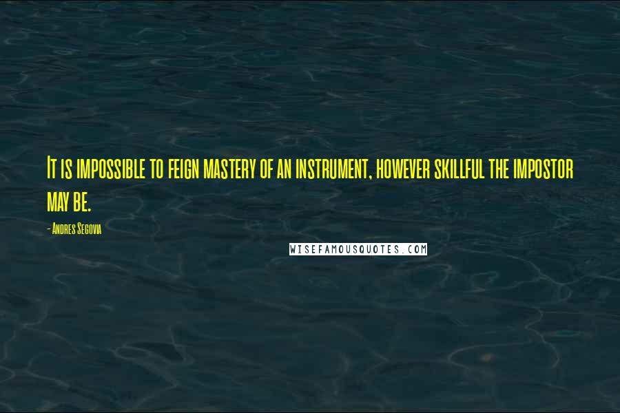 Andres Segovia Quotes: It is impossible to feign mastery of an instrument, however skillful the impostor may be.